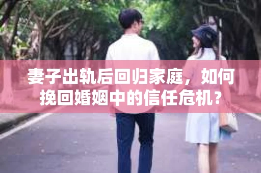 妻子出轨后回归家庭，如何挽回婚姻中的信任危机？