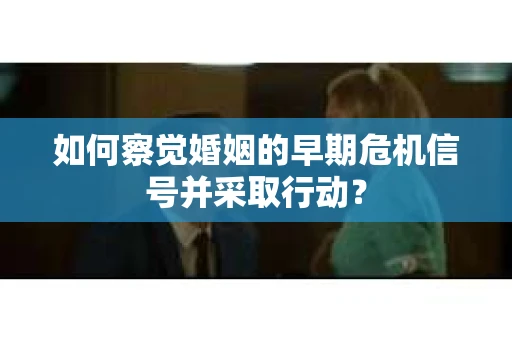 如何察觉婚姻的早期危机信号并采取行动？