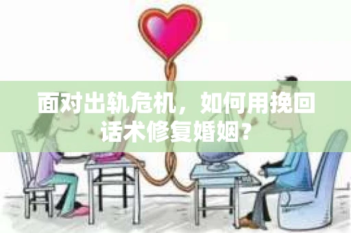 面对出轨危机，如何用挽回话术修复婚姻？