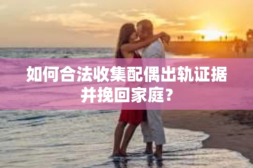 如何合法收集配偶出轨证据并挽回家庭？