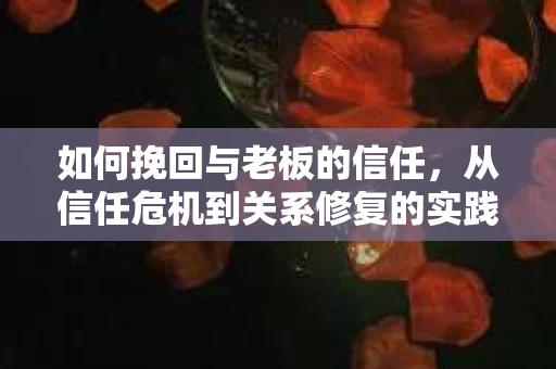 如何挽回与老板的信任，从信任危机到关系修复的实践指南