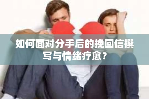 如何面对分手后的挽回信撰写与情绪疗愈？
