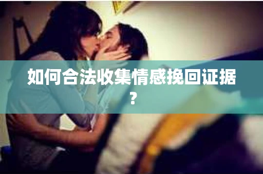 如何合法收集情感挽回证据？