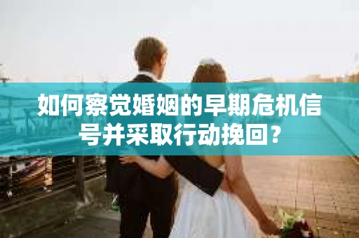 如何察觉婚姻的早期危机信号并采取行动挽回? 如何察觉婚姻的早期危机信号并采取行动挽回?