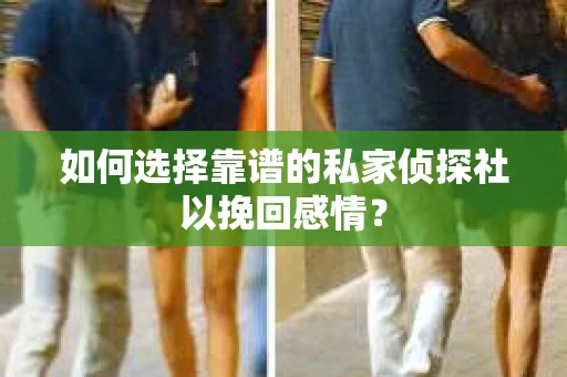 如何选择靠谱的私家侦探社以挽回感情？