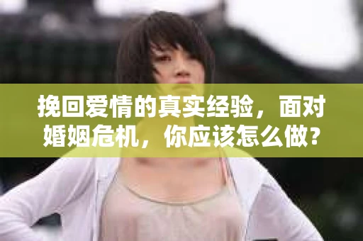 挽回爱情的真实经验，面对婚姻危机，你应该怎么做？