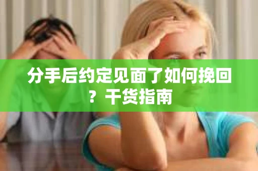 分手后约定见面了如何挽回？干货指南