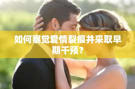 如何察觉爱情裂痕并采取早期干预? 如何察觉爱情裂痕并采取早期干预?