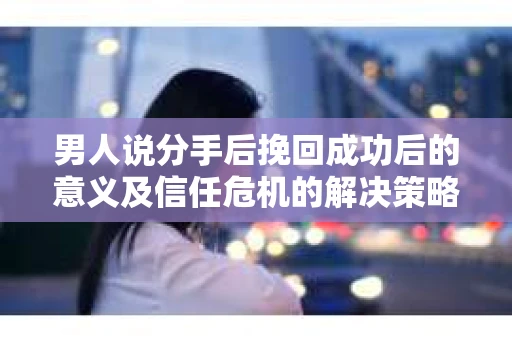 男人说分手后挽回成功后的意义及信任危机的解决策略