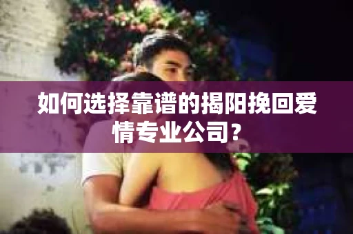 如何选择靠谱的揭阳挽回爱情专业公司？