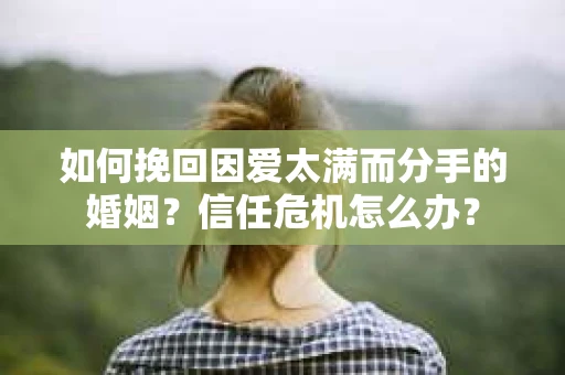 如何挽回因爱太满而分手的婚姻？信任危机怎么办？