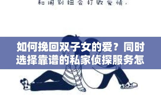如何挽回双子女的爱?同时选择靠谱的私家侦探服务怎么办? 如何挽回双子女的爱?同时选择靠谱的私家侦探服务怎么办?
