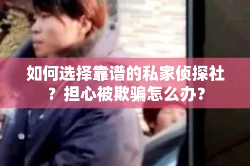 如何选择靠谱的私家侦探社？担心被欺骗怎么办？