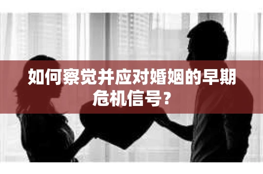 如何察觉并应对婚姻的早期危机信号？
