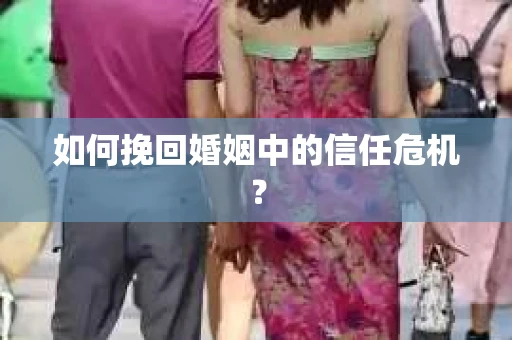 如何挽回婚姻中的信任危机？