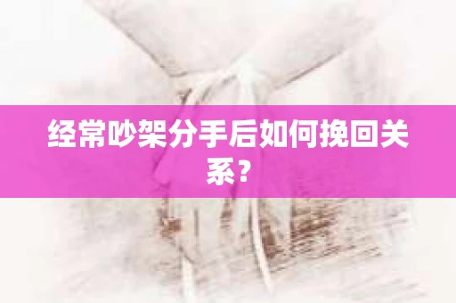 经常吵架分手后如何挽回关系？
