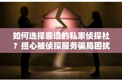 如何选择靠谱的私家侦探社?担心被侦探服务骗局困扰怎么办? 如何选择靠谱的私家侦探社?担心被侦探服务骗局困扰怎么办?