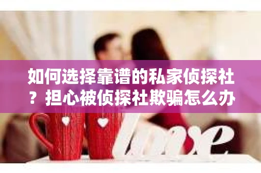 如何选择靠谱的私家侦探社?担心被侦探社欺骗怎么办? 如何选择靠谱的私家侦探社?担心被侦探社欺骗怎么办?