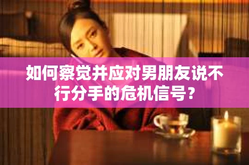 如何察觉并应对男朋友说不行分手的危机信号？