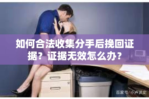 如何合法收集分手后挽回证据？证据无效怎么办？