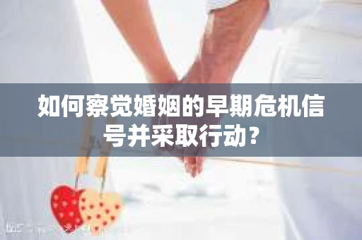 如何察觉婚姻的早期危机信号并采取行动？