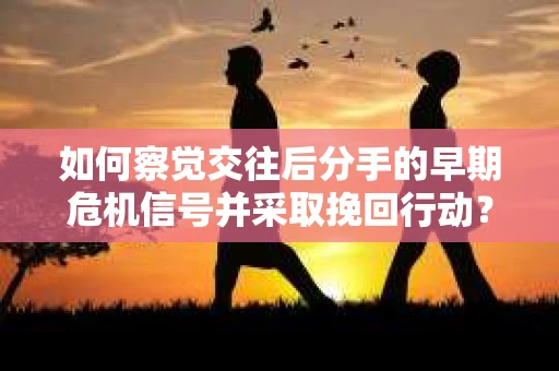 如何察觉交往后分手的早期危机信号并采取挽回行动？