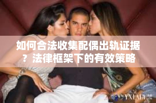 如何合法收集配偶出轨证据？法律框架下的有效策略