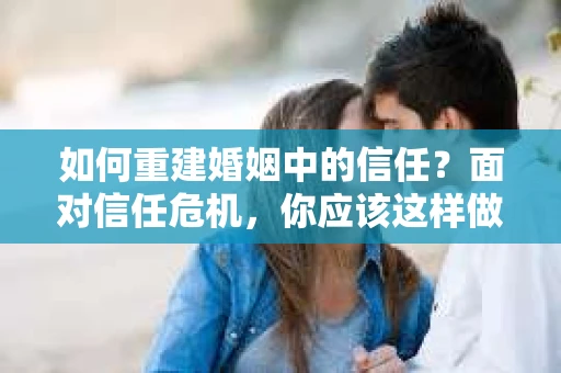 如何重建婚姻中的信任？面对信任危机，你应该这样做