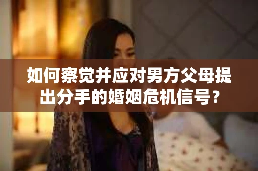 如何察觉并应对男方父母提出分手的婚姻危机信号？