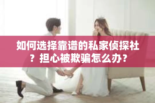 如何选择靠谱的私家侦探社？担心被欺骗怎么办？
