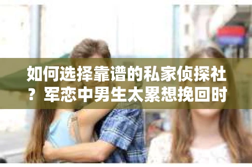 如何选择靠谱的私家侦探社？军恋中男生太累想挽回时怎么办？