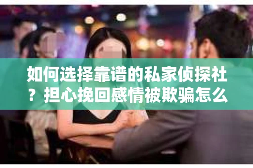 如何选择靠谱的私家侦探社？担心挽回感情被欺骗怎么办？