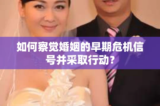 如何察觉婚姻的早期危机信号并采取行动？