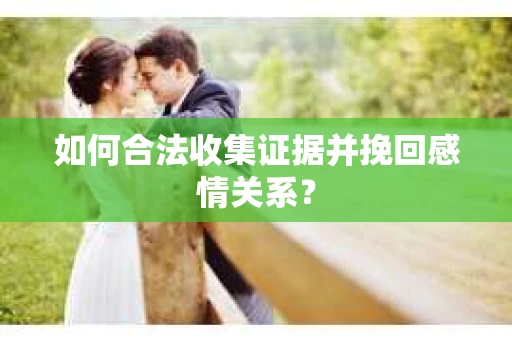 如何合法收集证据并挽回感情关系？