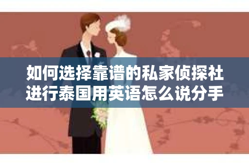 如何选择靠谱的私家侦探社进行泰国用英语怎么说分手挽回服务？