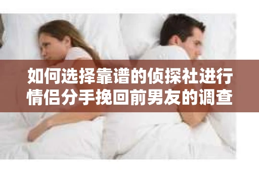如何选择靠谱的侦探社进行情侣分手挽回前男友的调查？
