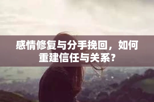 感情修复与分手挽回，如何重建信任与关系？