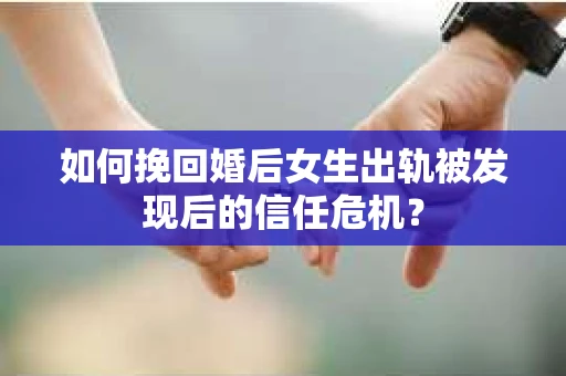 如何挽回婚后女生出轨被发现后的信任危机？