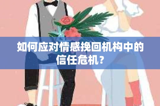 如何应对情感挽回机构中的信任危机？