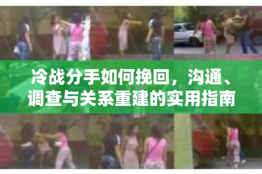 冷战分手如何挽回，沟通、调查与关系重建的实用指南