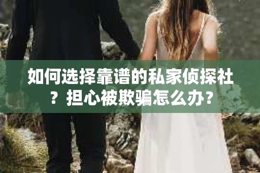 如何选择靠谱的私家侦探社？担心被欺骗怎么办？