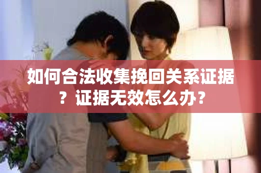 如何合法收集挽回关系证据？证据无效怎么办？