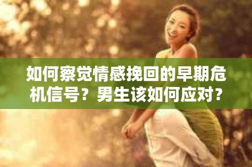 如何察觉情感挽回的早期危机信号？男生该如何应对？
