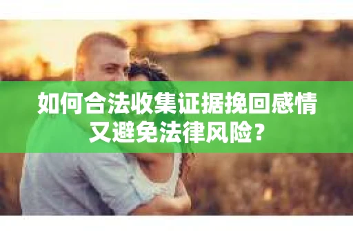 如何合法收集证据挽回感情又避免法律风险？
