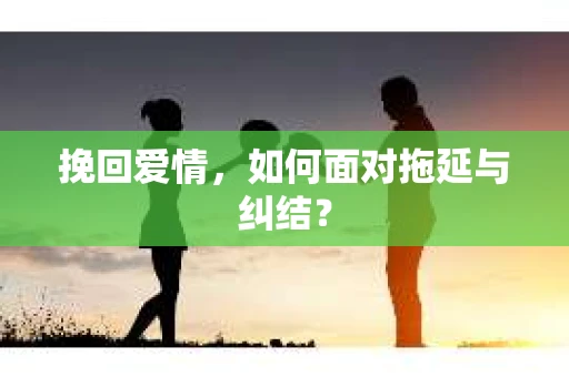 挽回爱情，如何面对拖延与纠结？