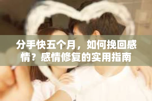 分手快五个月，如何挽回感情？感情修复的实用指南