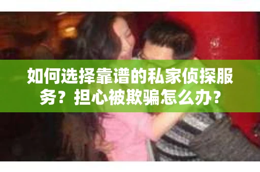 如何选择靠谱的私家侦探服务？担心被欺骗怎么办？