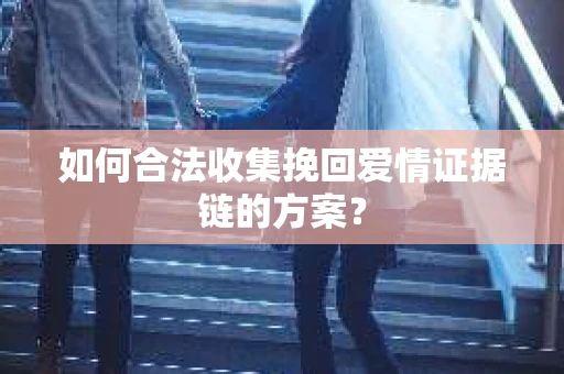 如何合法收集挽回爱情证据链的方案？