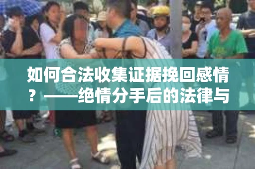 如何合法收集证据挽回感情？——绝情分手后的法律与取证策略