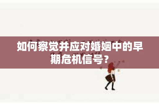 如何察觉并应对婚姻中的早期危机信号？